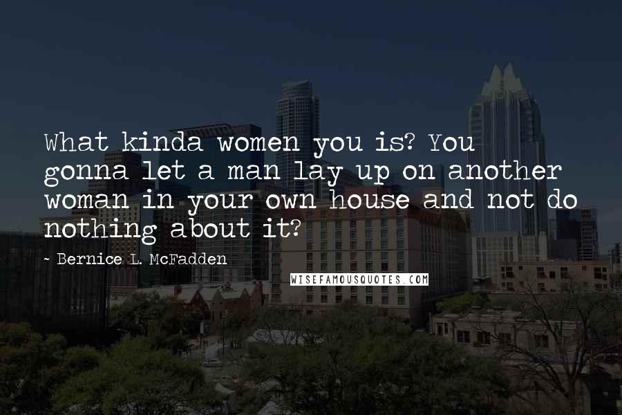 Bernice L. McFadden Quotes: What kinda women you is? You gonna let a man lay up on another woman in your own house and not do nothing about it?