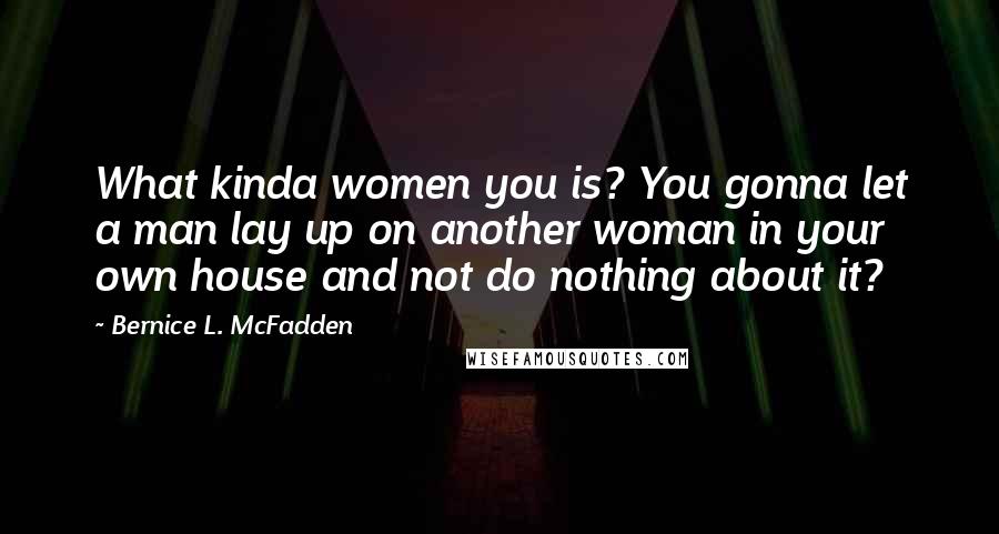 Bernice L. McFadden Quotes: What kinda women you is? You gonna let a man lay up on another woman in your own house and not do nothing about it?