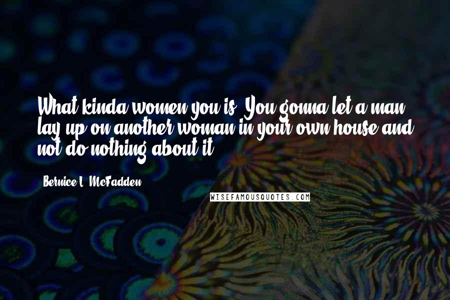 Bernice L. McFadden Quotes: What kinda women you is? You gonna let a man lay up on another woman in your own house and not do nothing about it?