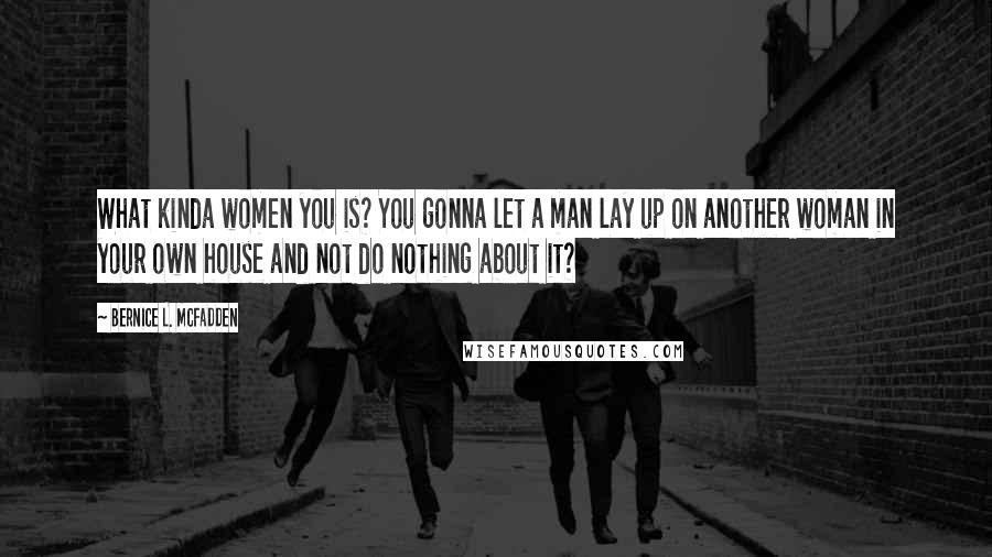 Bernice L. McFadden Quotes: What kinda women you is? You gonna let a man lay up on another woman in your own house and not do nothing about it?