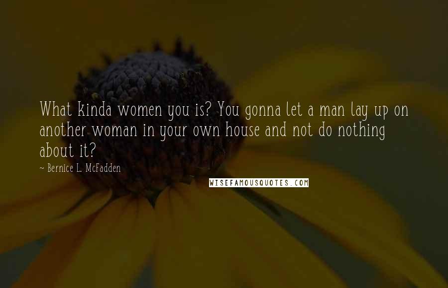 Bernice L. McFadden Quotes: What kinda women you is? You gonna let a man lay up on another woman in your own house and not do nothing about it?