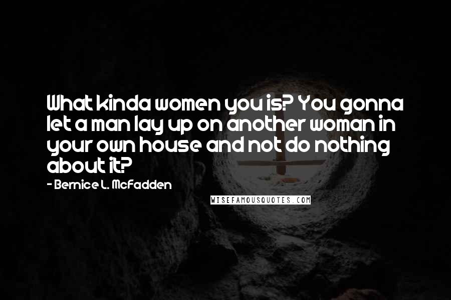 Bernice L. McFadden Quotes: What kinda women you is? You gonna let a man lay up on another woman in your own house and not do nothing about it?