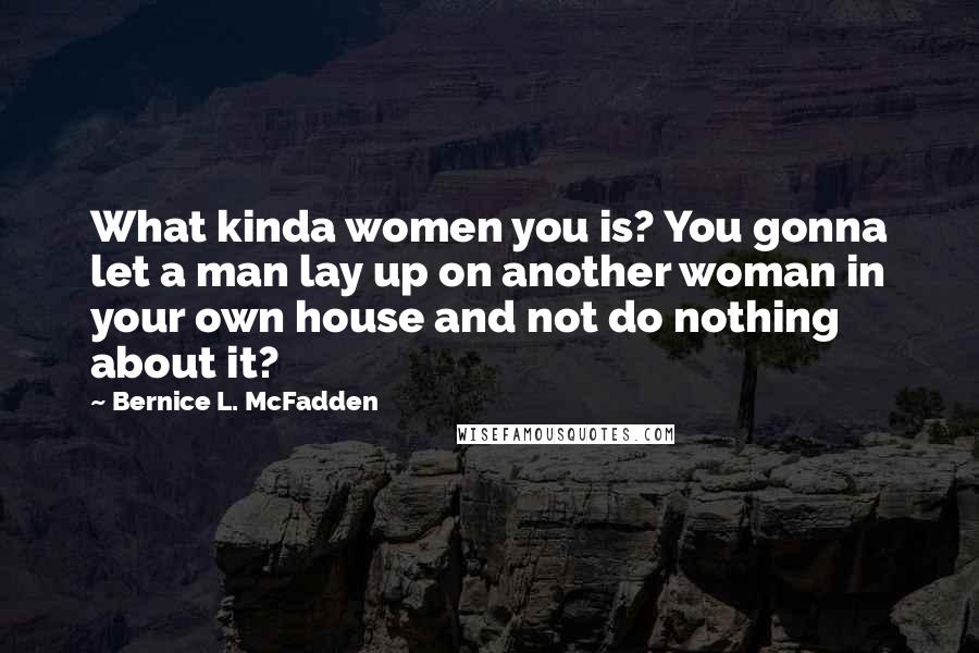 Bernice L. McFadden Quotes: What kinda women you is? You gonna let a man lay up on another woman in your own house and not do nothing about it?