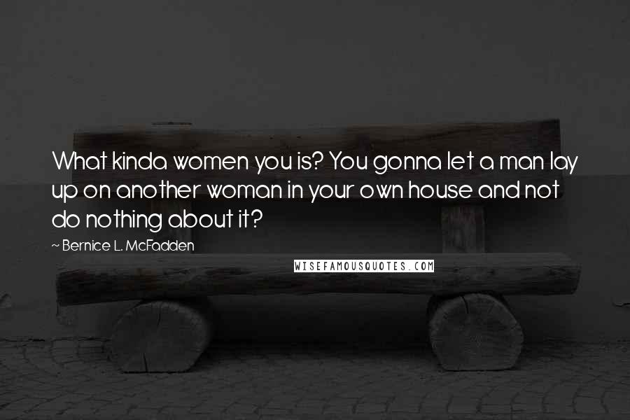 Bernice L. McFadden Quotes: What kinda women you is? You gonna let a man lay up on another woman in your own house and not do nothing about it?