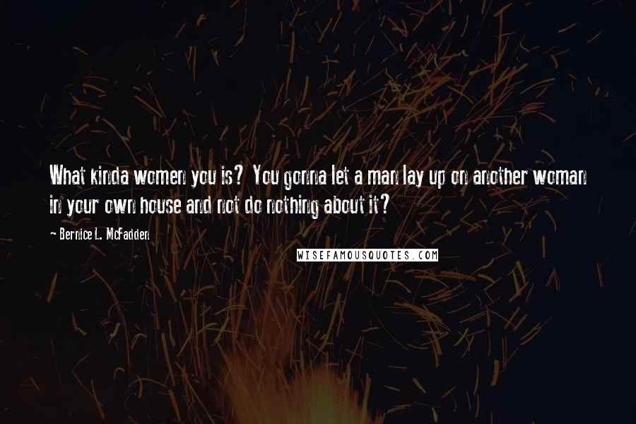 Bernice L. McFadden Quotes: What kinda women you is? You gonna let a man lay up on another woman in your own house and not do nothing about it?