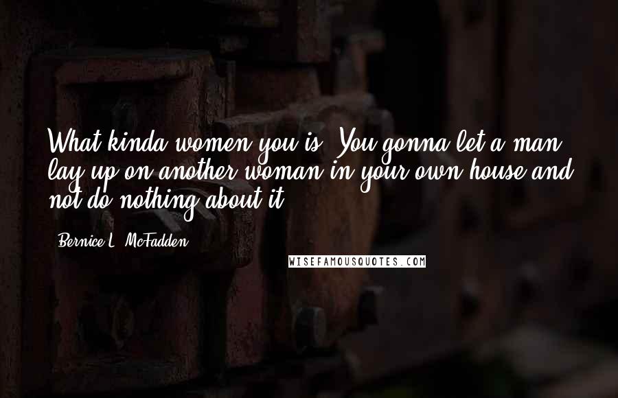 Bernice L. McFadden Quotes: What kinda women you is? You gonna let a man lay up on another woman in your own house and not do nothing about it?