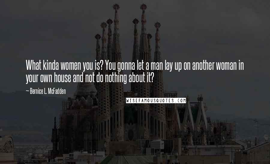 Bernice L. McFadden Quotes: What kinda women you is? You gonna let a man lay up on another woman in your own house and not do nothing about it?