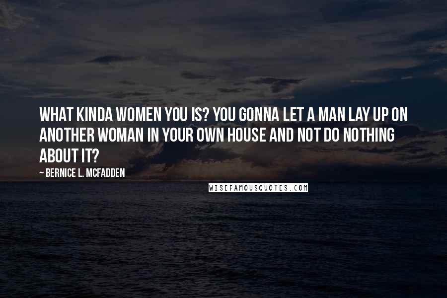 Bernice L. McFadden Quotes: What kinda women you is? You gonna let a man lay up on another woman in your own house and not do nothing about it?