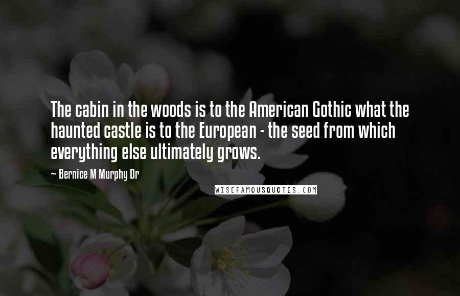 Bernice M Murphy Dr Quotes: The cabin in the woods is to the American Gothic what the haunted castle is to the European - the seed from which everything else ultimately grows.