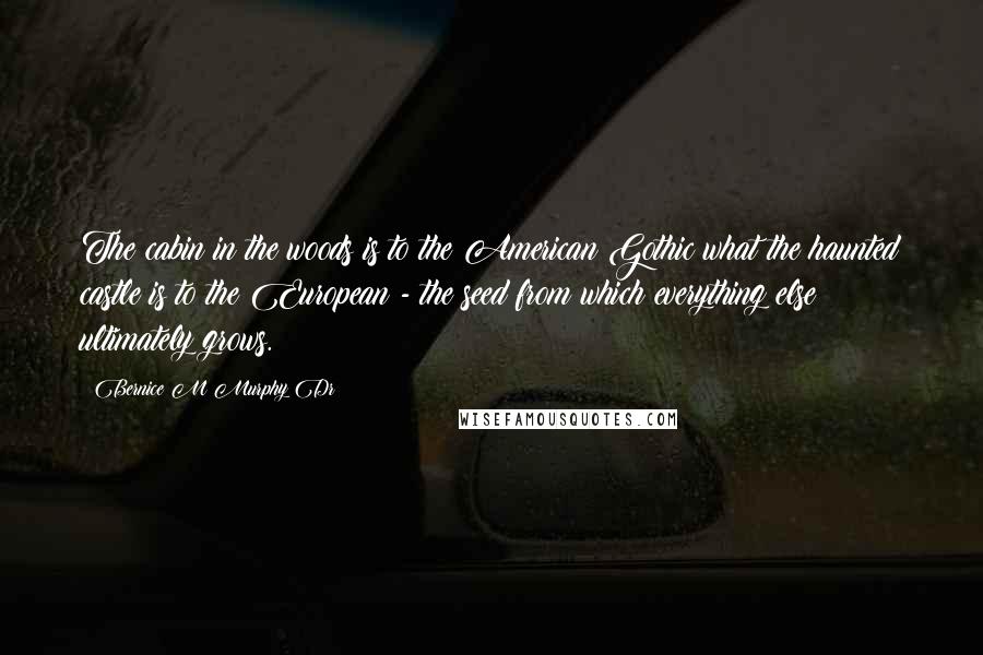 Bernice M Murphy Dr Quotes: The cabin in the woods is to the American Gothic what the haunted castle is to the European - the seed from which everything else ultimately grows.