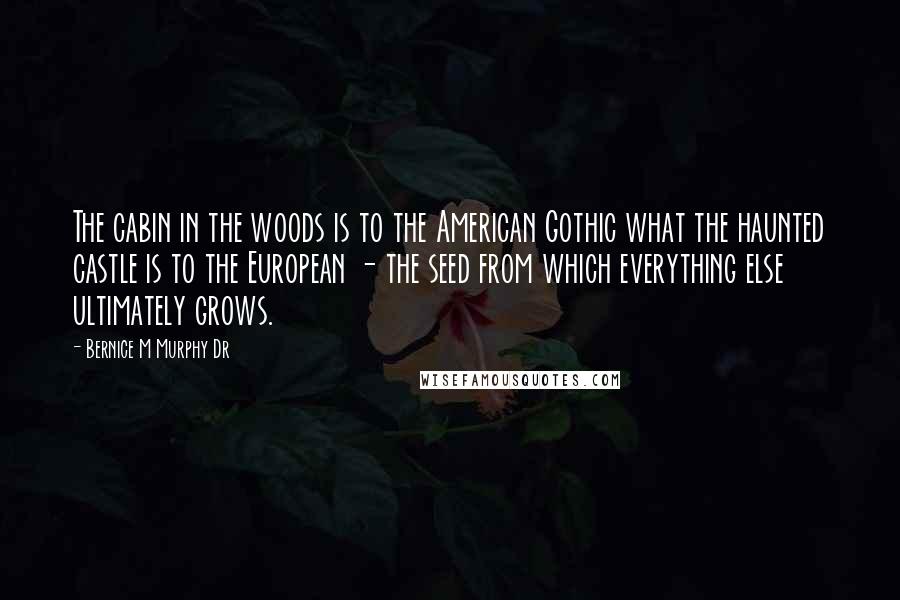 Bernice M Murphy Dr Quotes: The cabin in the woods is to the American Gothic what the haunted castle is to the European - the seed from which everything else ultimately grows.