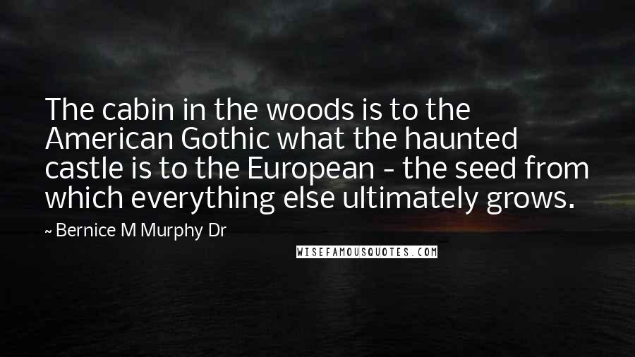 Bernice M Murphy Dr Quotes: The cabin in the woods is to the American Gothic what the haunted castle is to the European - the seed from which everything else ultimately grows.