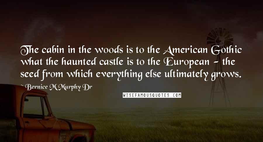 Bernice M Murphy Dr Quotes: The cabin in the woods is to the American Gothic what the haunted castle is to the European - the seed from which everything else ultimately grows.