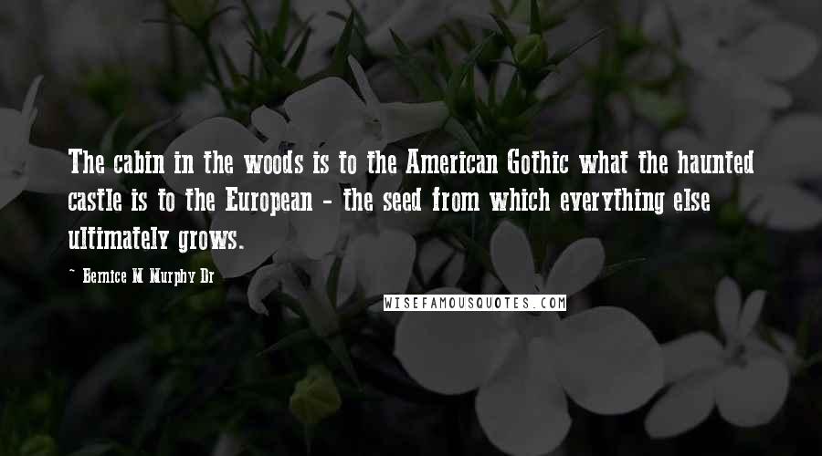 Bernice M Murphy Dr Quotes: The cabin in the woods is to the American Gothic what the haunted castle is to the European - the seed from which everything else ultimately grows.