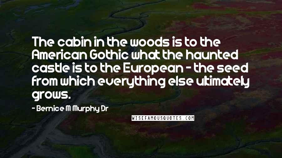 Bernice M Murphy Dr Quotes: The cabin in the woods is to the American Gothic what the haunted castle is to the European - the seed from which everything else ultimately grows.