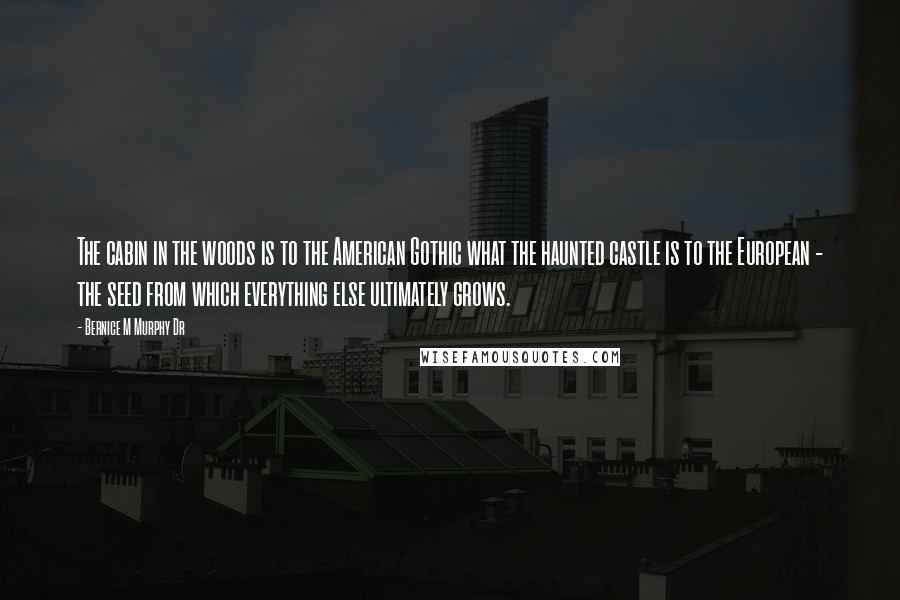 Bernice M Murphy Dr Quotes: The cabin in the woods is to the American Gothic what the haunted castle is to the European - the seed from which everything else ultimately grows.