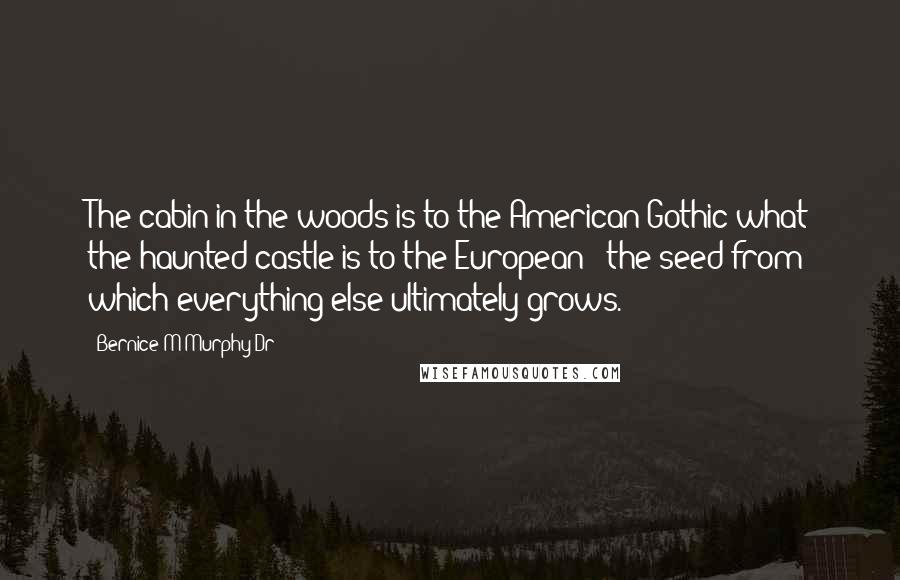 Bernice M Murphy Dr Quotes: The cabin in the woods is to the American Gothic what the haunted castle is to the European - the seed from which everything else ultimately grows.