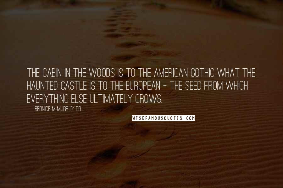 Bernice M Murphy Dr Quotes: The cabin in the woods is to the American Gothic what the haunted castle is to the European - the seed from which everything else ultimately grows.