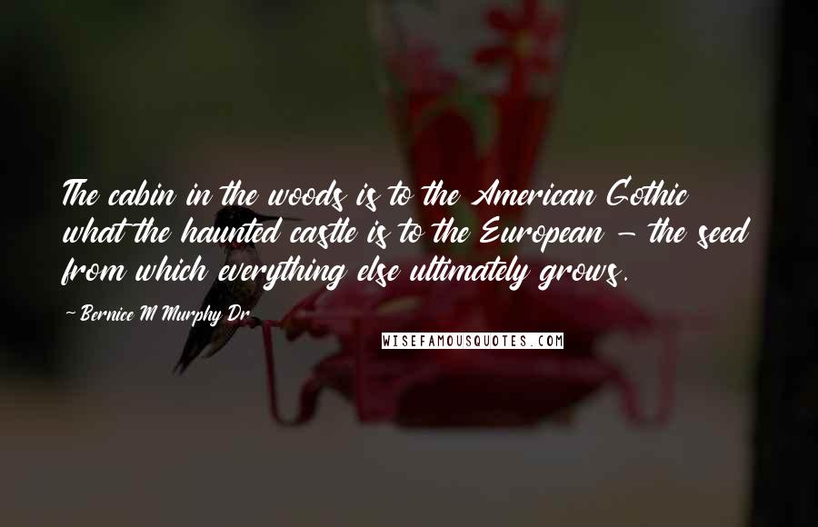 Bernice M Murphy Dr Quotes: The cabin in the woods is to the American Gothic what the haunted castle is to the European - the seed from which everything else ultimately grows.