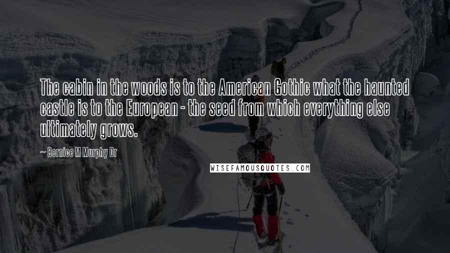 Bernice M Murphy Dr Quotes: The cabin in the woods is to the American Gothic what the haunted castle is to the European - the seed from which everything else ultimately grows.
