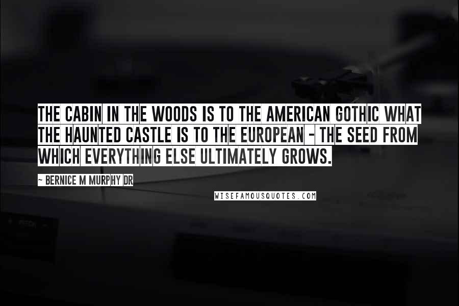 Bernice M Murphy Dr Quotes: The cabin in the woods is to the American Gothic what the haunted castle is to the European - the seed from which everything else ultimately grows.