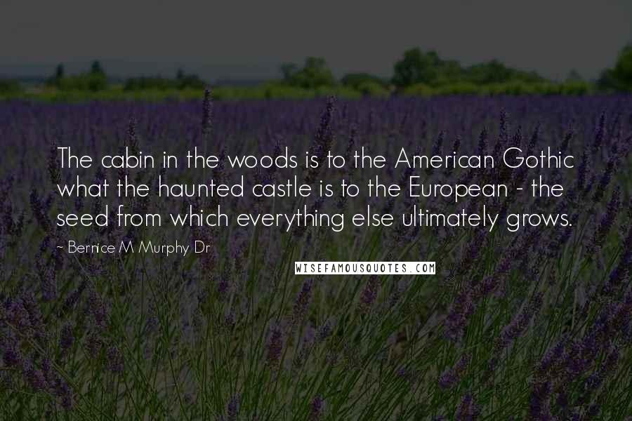 Bernice M Murphy Dr Quotes: The cabin in the woods is to the American Gothic what the haunted castle is to the European - the seed from which everything else ultimately grows.