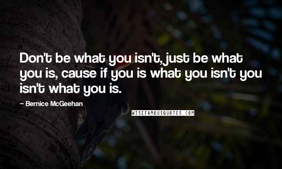 Bernice McGeehan Quotes: Don't be what you isn't, just be what you is, cause if you is what you isn't you isn't what you is.
