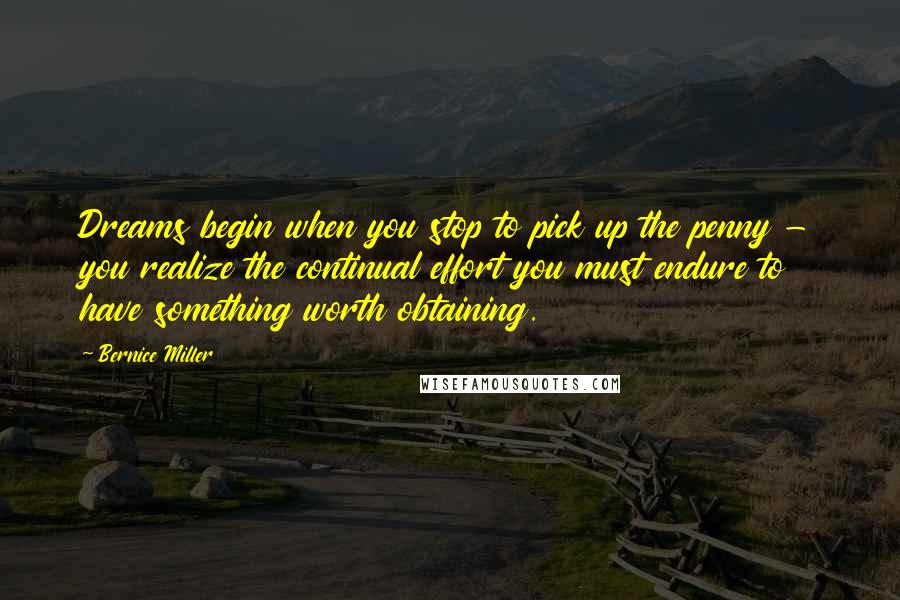 Bernice Miller Quotes: Dreams begin when you stop to pick up the penny - you realize the continual effort you must endure to have something worth obtaining.