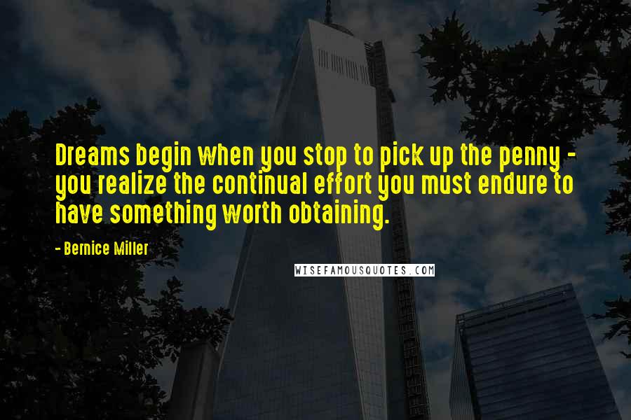 Bernice Miller Quotes: Dreams begin when you stop to pick up the penny - you realize the continual effort you must endure to have something worth obtaining.