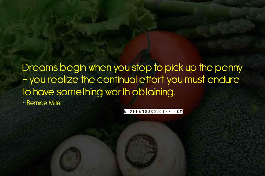 Bernice Miller Quotes: Dreams begin when you stop to pick up the penny - you realize the continual effort you must endure to have something worth obtaining.