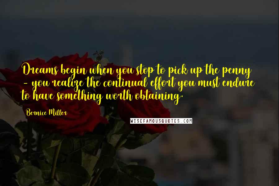 Bernice Miller Quotes: Dreams begin when you stop to pick up the penny - you realize the continual effort you must endure to have something worth obtaining.