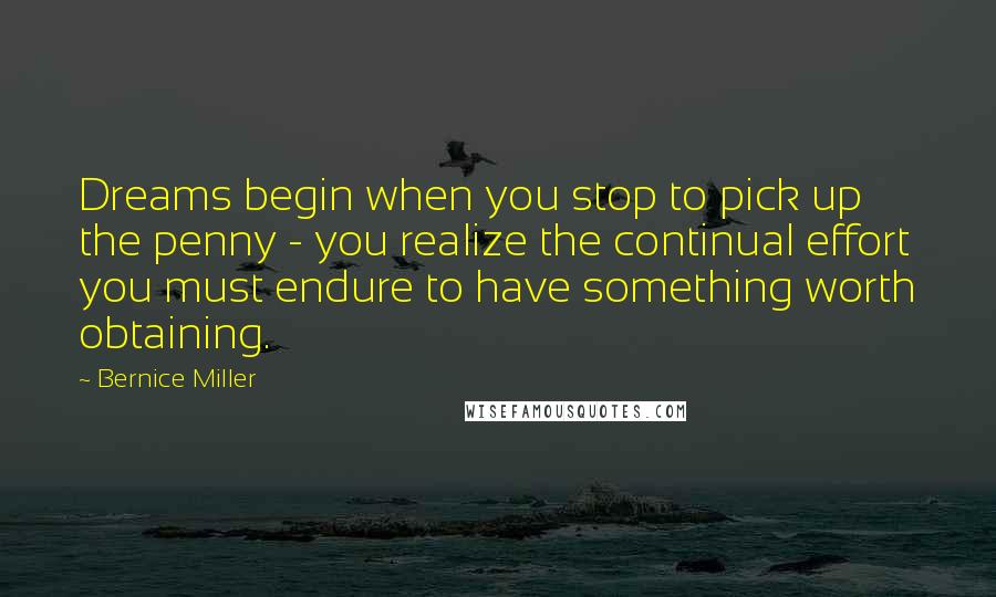 Bernice Miller Quotes: Dreams begin when you stop to pick up the penny - you realize the continual effort you must endure to have something worth obtaining.