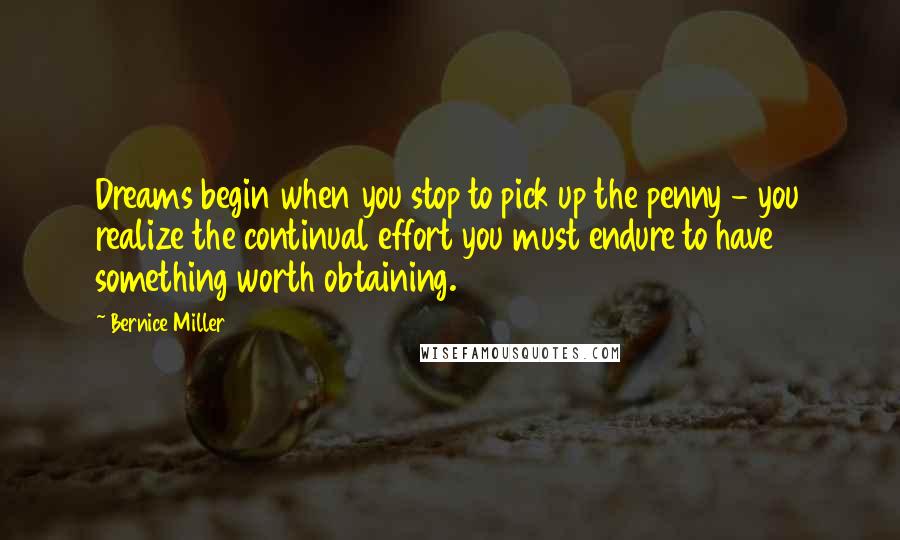 Bernice Miller Quotes: Dreams begin when you stop to pick up the penny - you realize the continual effort you must endure to have something worth obtaining.