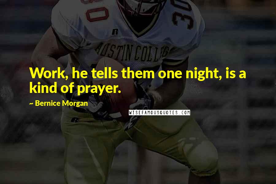 Bernice Morgan Quotes: Work, he tells them one night, is a kind of prayer.