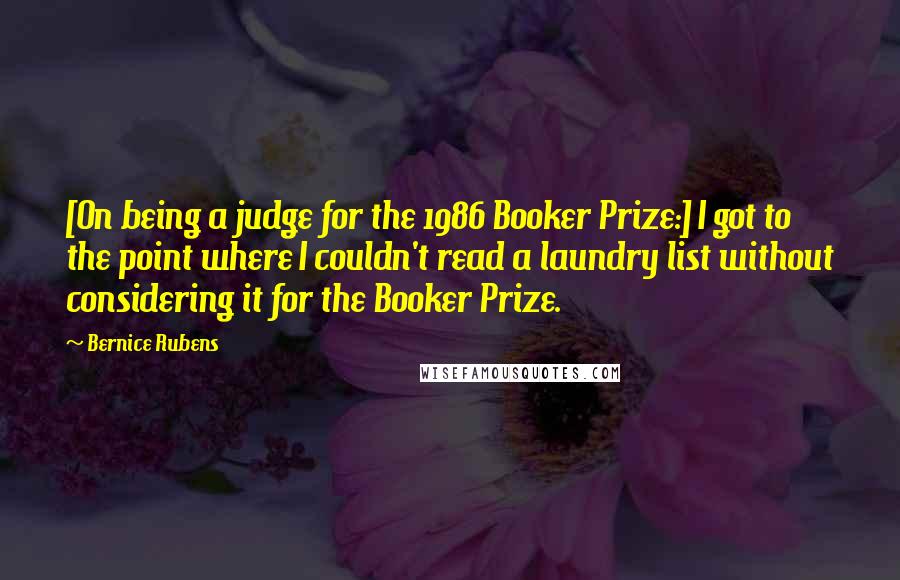 Bernice Rubens Quotes: [On being a judge for the 1986 Booker Prize:] I got to the point where I couldn't read a laundry list without considering it for the Booker Prize.