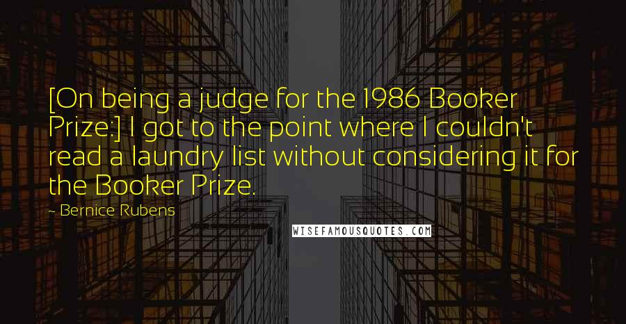 Bernice Rubens Quotes: [On being a judge for the 1986 Booker Prize:] I got to the point where I couldn't read a laundry list without considering it for the Booker Prize.