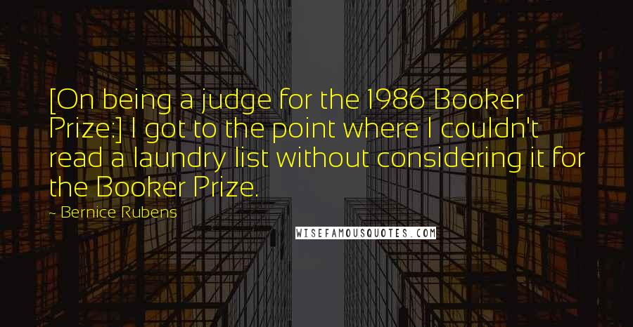 Bernice Rubens Quotes: [On being a judge for the 1986 Booker Prize:] I got to the point where I couldn't read a laundry list without considering it for the Booker Prize.