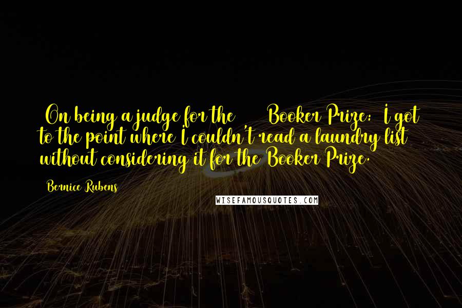 Bernice Rubens Quotes: [On being a judge for the 1986 Booker Prize:] I got to the point where I couldn't read a laundry list without considering it for the Booker Prize.