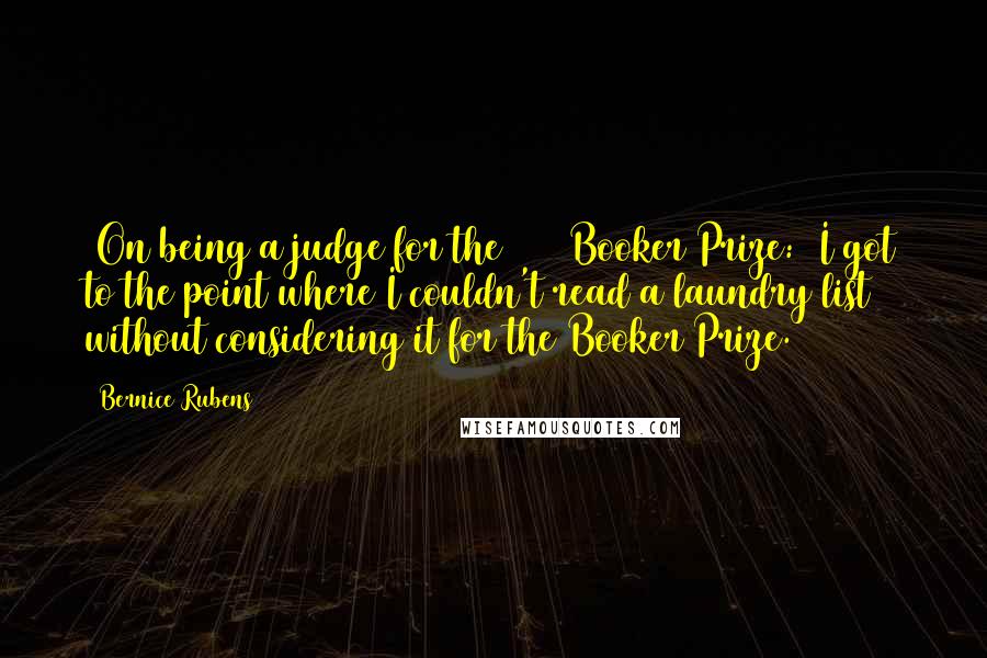 Bernice Rubens Quotes: [On being a judge for the 1986 Booker Prize:] I got to the point where I couldn't read a laundry list without considering it for the Booker Prize.