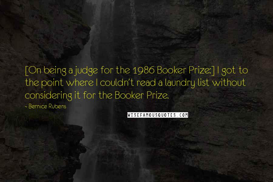 Bernice Rubens Quotes: [On being a judge for the 1986 Booker Prize:] I got to the point where I couldn't read a laundry list without considering it for the Booker Prize.