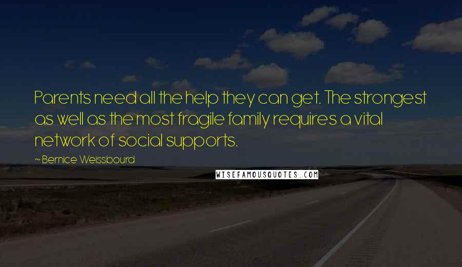 Bernice Weissbourd Quotes: Parents need all the help they can get. The strongest as well as the most fragile family requires a vital network of social supports.