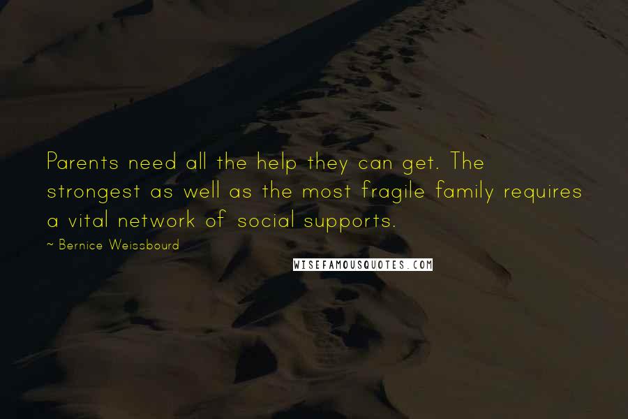 Bernice Weissbourd Quotes: Parents need all the help they can get. The strongest as well as the most fragile family requires a vital network of social supports.