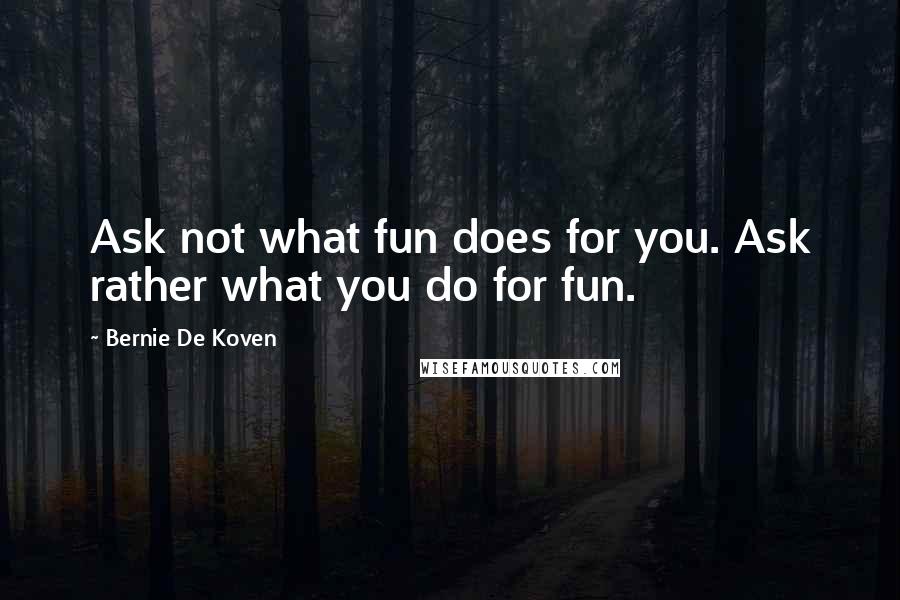 Bernie De Koven Quotes: Ask not what fun does for you. Ask rather what you do for fun.