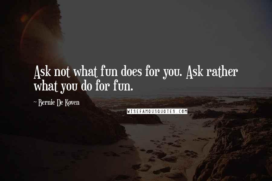 Bernie De Koven Quotes: Ask not what fun does for you. Ask rather what you do for fun.