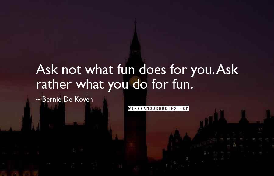 Bernie De Koven Quotes: Ask not what fun does for you. Ask rather what you do for fun.