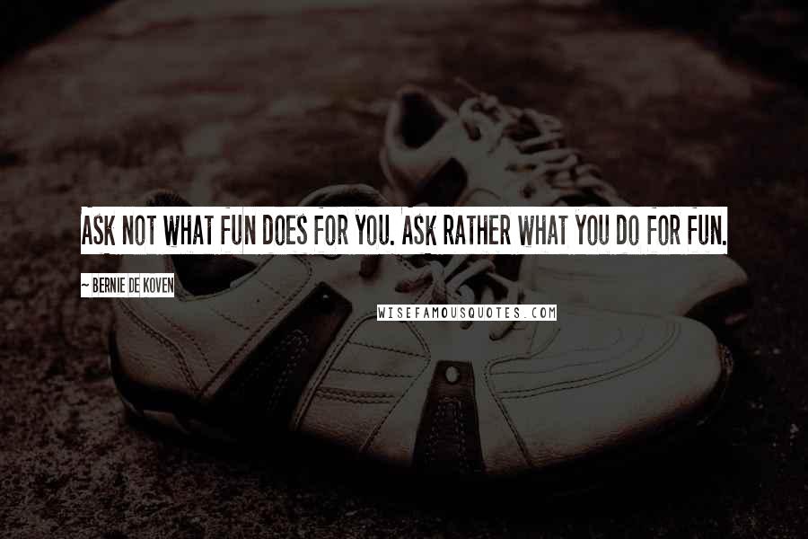 Bernie De Koven Quotes: Ask not what fun does for you. Ask rather what you do for fun.