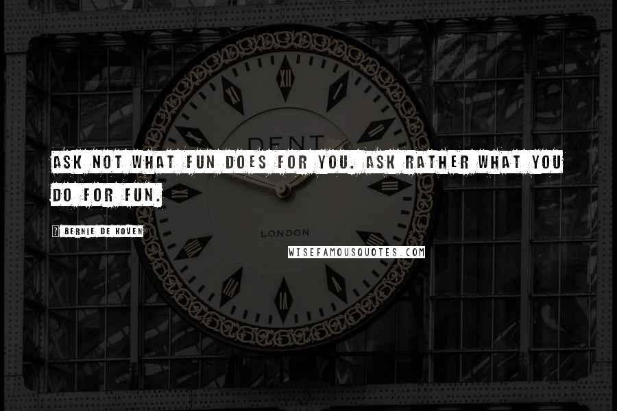 Bernie De Koven Quotes: Ask not what fun does for you. Ask rather what you do for fun.