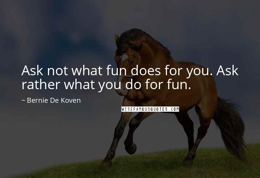 Bernie De Koven Quotes: Ask not what fun does for you. Ask rather what you do for fun.