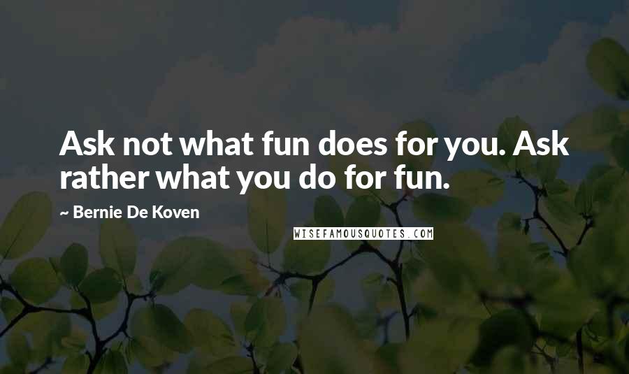Bernie De Koven Quotes: Ask not what fun does for you. Ask rather what you do for fun.