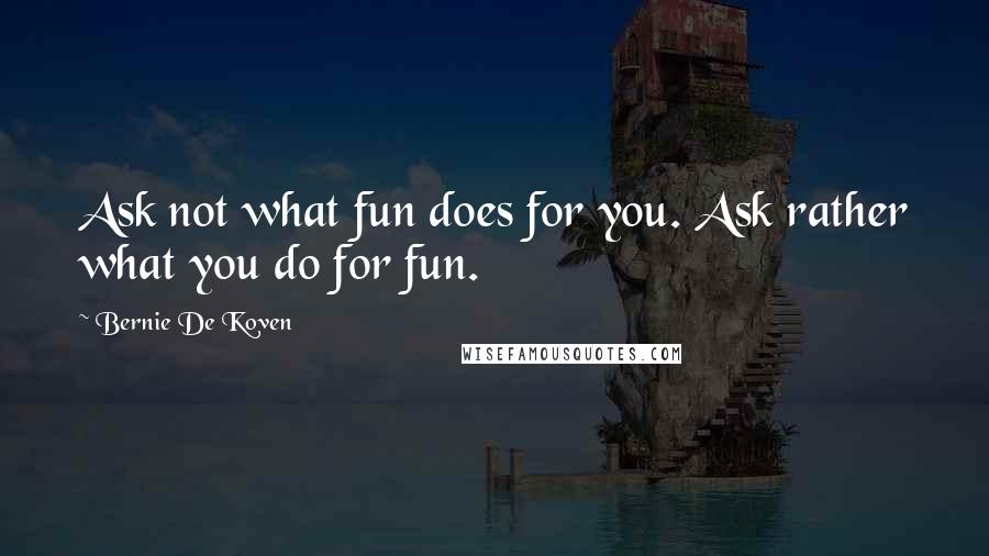 Bernie De Koven Quotes: Ask not what fun does for you. Ask rather what you do for fun.